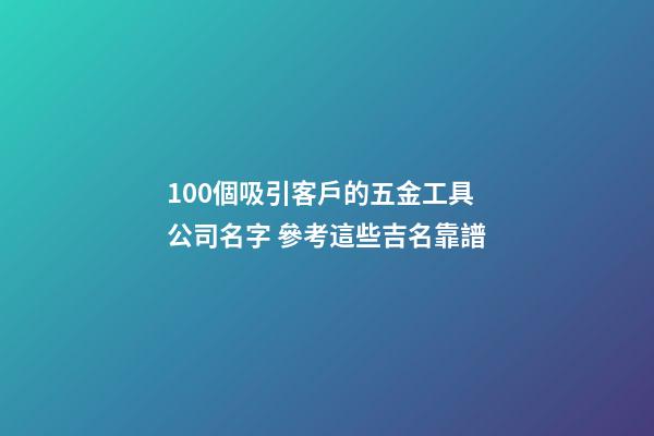 100個吸引客戶的五金工具公司名字 參考這些吉名靠譜-第1張-公司起名-玄機派